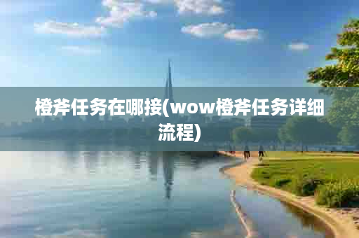 橙斧任务在哪接(wow橙斧任务详细流程)