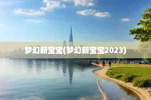 梦幻新宝宝(梦幻新宝宝2023)