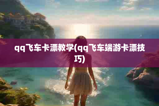 qq飞车卡漂教学(qq飞车端游卡漂技巧)