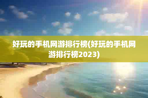 好玩的手机网游排行榜(好玩的手机网游排行榜2023)