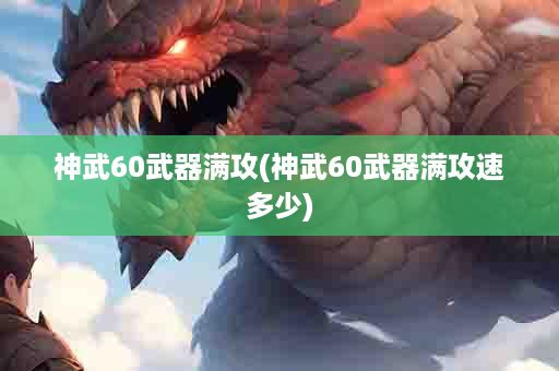 神武60武器满攻(神武60武器满攻速多少)