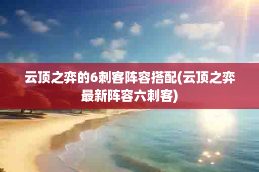 云顶之弈的6刺客阵容搭配(云顶之弈最新阵容六刺客)