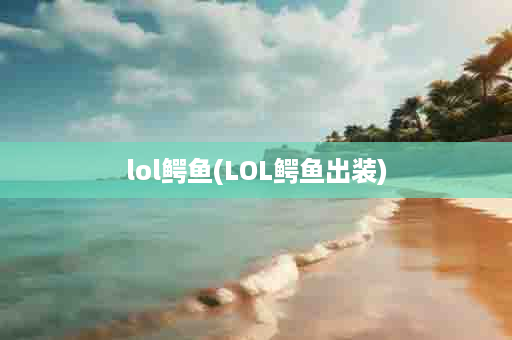 lol鳄鱼(LOL鳄鱼出装)