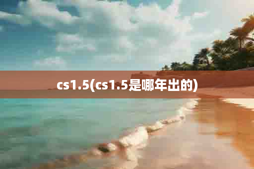 cs1.5(cs1.5是哪年出的)