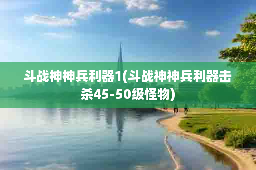 斗战神神兵利器1(斗战神神兵利器击杀45-50级怪物)