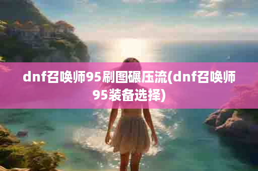 dnf召唤师95刷图碾压流(dnf召唤师95装备选择)