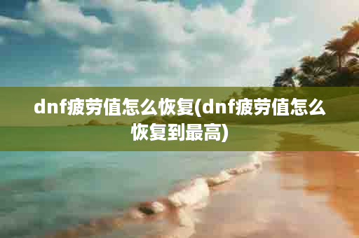 dnf疲劳值怎么恢复(dnf疲劳值怎么恢复到最高)