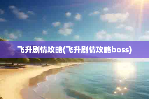 飞升剧情攻略(飞升剧情攻略boss)