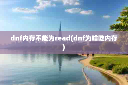 dnf内存不能为read(dnf为啥吃内存)