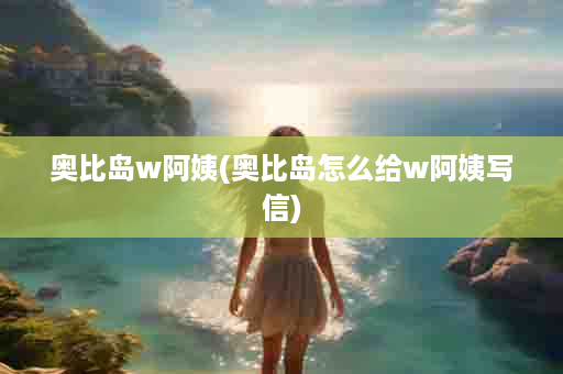 奥比岛w阿姨(奥比岛怎么给w阿姨写信)