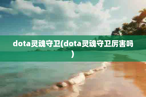 dota灵魂守卫(dota灵魂守卫厉害吗)