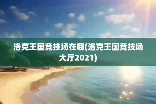 洛克王国竞技场在哪(洛克王国竞技场大厅2021)