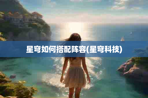 星穹如何搭配阵容(星穹科技)