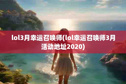 lol3月幸运召唤师(lol幸运召唤师3月活动地址2020)