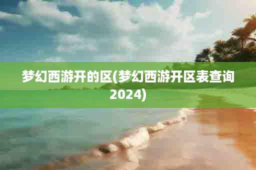 梦幻西游开的区(梦幻西游开区表查询2024)