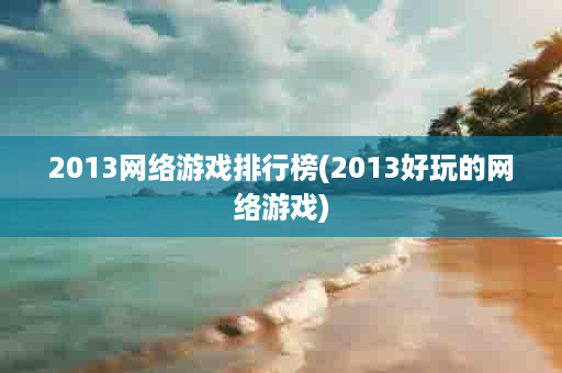 2013网络游戏排行榜(2013好玩的网络游戏)