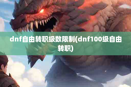 dnf自由转职级数限制(dnf100级自由转职)