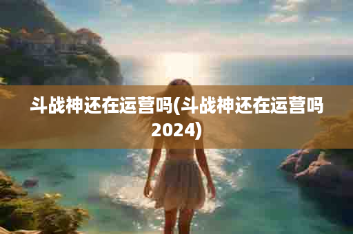 斗战神还在运营吗(斗战神还在运营吗2024)