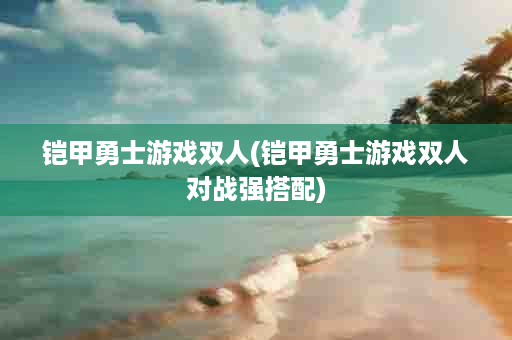 铠甲勇士游戏双人(铠甲勇士游戏双人对战强搭配)