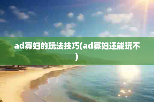 ad寡妇的玩法技巧(ad寡妇还能玩不)