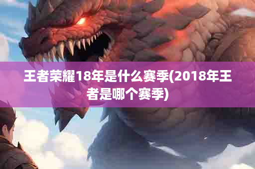 王者荣耀18年是什么赛季(2018年王者是哪个赛季)