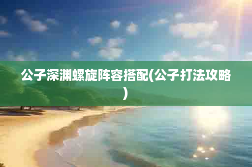 公子深渊螺旋阵容搭配(公子打法攻略)