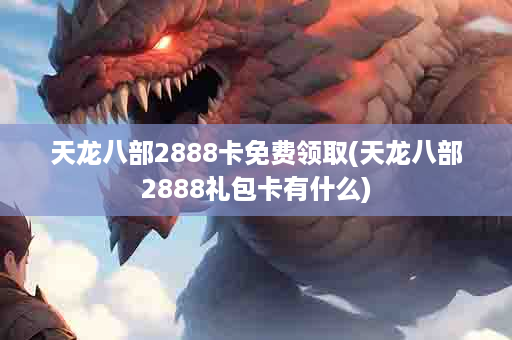 天龙八部2888卡免费领取(天龙八部2888礼包卡有什么)