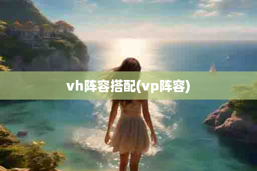 vh阵容搭配(vp阵容)