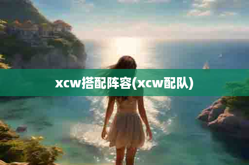 xcw搭配阵容(xcw配队)