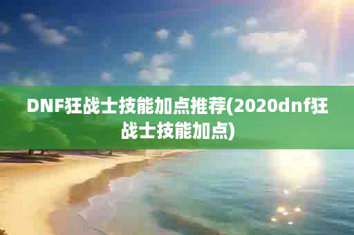 DNF狂战士技能加点推荐(2020dnf狂战士技能加点)