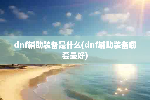 dnf辅助装备是什么(dnf辅助装备哪套最好)