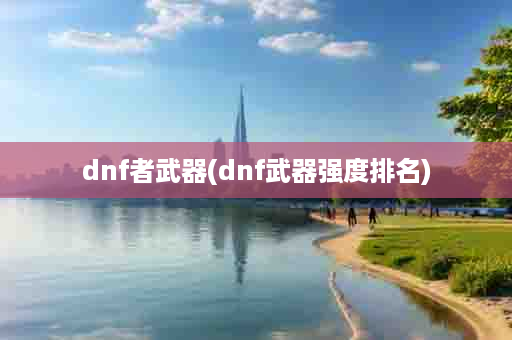 dnf者武器(dnf武器强度排名)