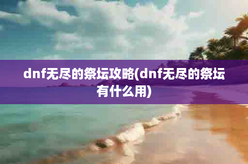 dnf无尽的祭坛攻略(dnf无尽的祭坛有什么用)