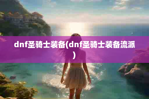 dnf圣骑士装备(dnf圣骑士装备流派)