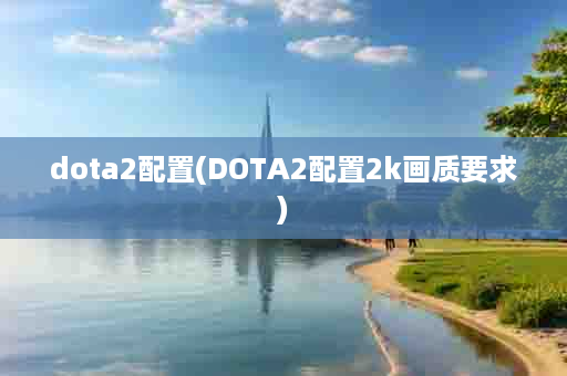 dota2配置(DOTA2配置2k画质要求)