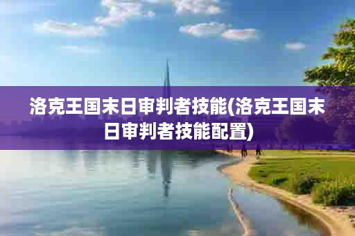 洛克王国末日审判者技能(洛克王国末日审判者技能配置)