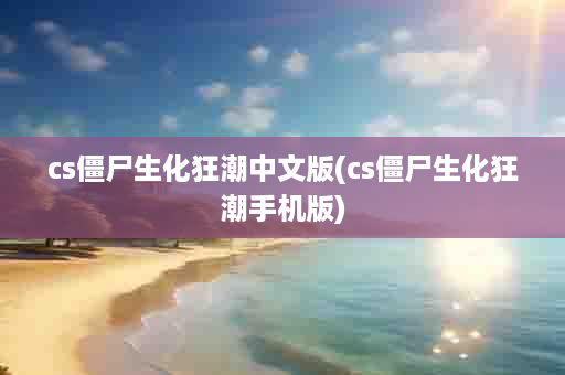 cs僵尸生化狂潮中文版(cs僵尸生化狂潮手机版)