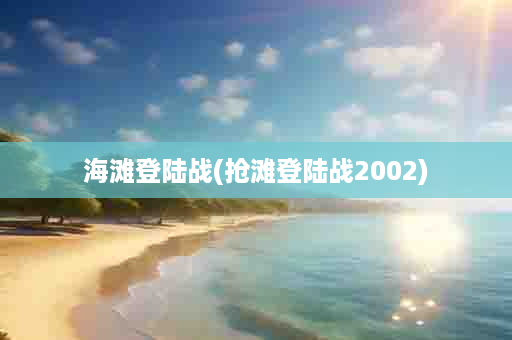 海滩登陆战(抢滩登陆战2002)