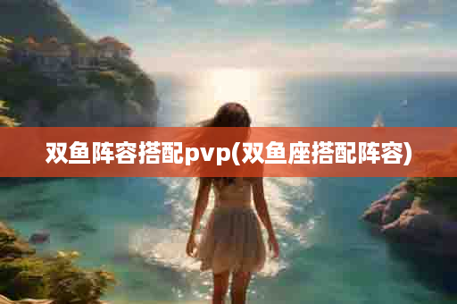 双鱼阵容搭配pvp(双鱼座搭配阵容)