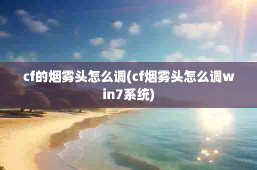 cf的烟雾头怎么调(cf烟雾头怎么调win7系统)