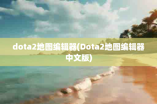 dota2地图编辑器(Dota2地图编辑器中文版)