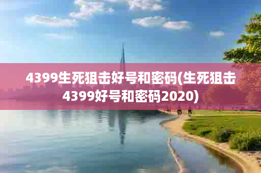 4399生死狙击好号和密码(生死狙击4399好号和密码2020)