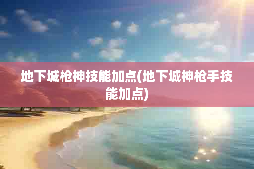 地下城枪神技能加点(地下城神枪手技能加点)