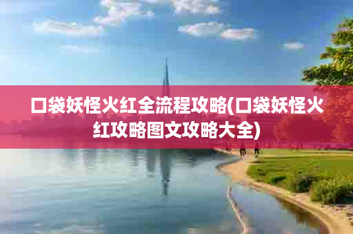 口袋妖怪火红全流程攻略(口袋妖怪火红攻略图文攻略大全)