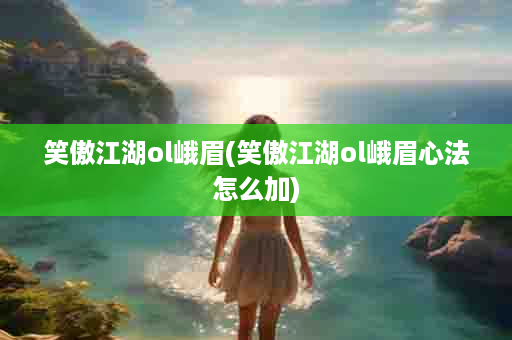 笑傲江湖ol峨眉(笑傲江湖ol峨眉心法怎么加)