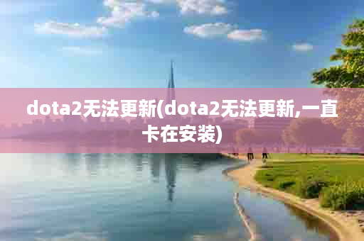 dota2无法更新(dota2无法更新,一直卡在安装)