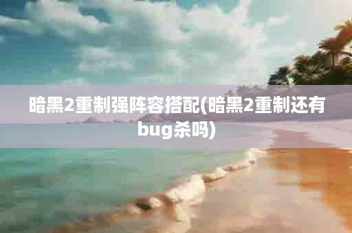 暗黑2重制强阵容搭配(暗黑2重制还有bug杀吗)