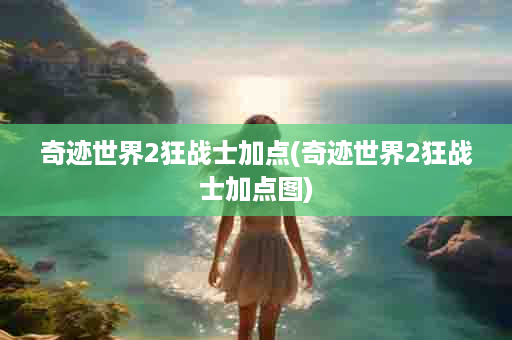 奇迹世界2狂战士加点(奇迹世界2狂战士加点图)