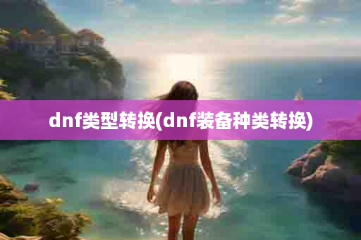 dnf类型转换(dnf装备种类转换)