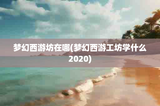 梦幻西游坊在哪(梦幻西游工坊学什么2020)